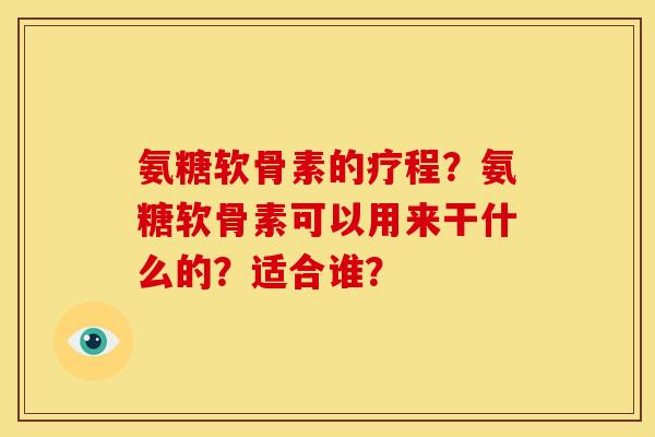 氨糖软骨素的疗程？氨糖软骨素可以用来干什么的？适合谁？