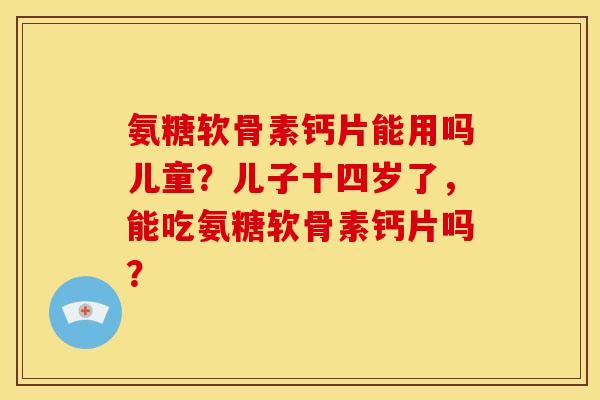 氨糖软骨素钙片能用吗儿童？儿子十四岁了，能吃氨糖软骨素钙片吗？