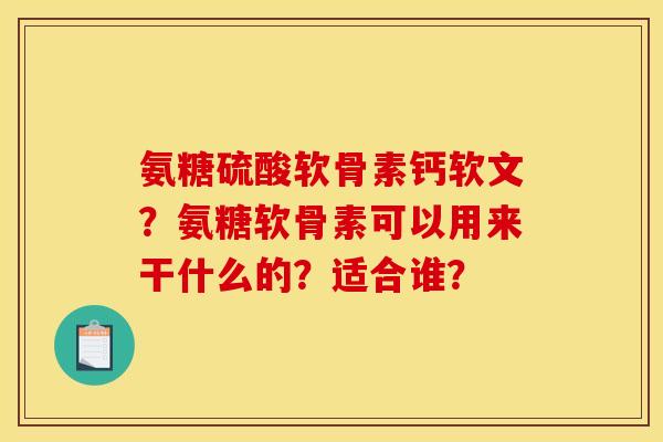 氨糖硫酸软骨素钙软文？氨糖软骨素可以用来干什么的？适合谁？