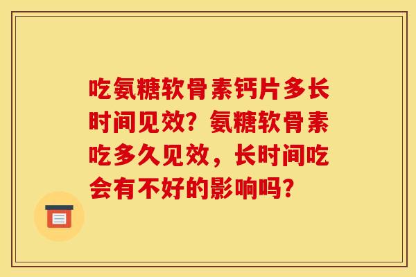吃氨糖软骨素钙片多长时间见效？氨糖软骨素吃多久见效，长时间吃会有不好的影响吗？
