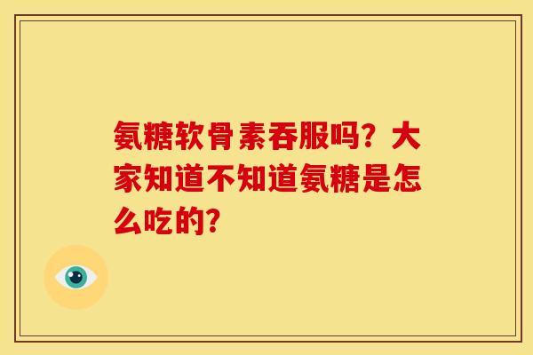 氨糖软骨素吞服吗？大家知道不知道氨糖是怎么吃的？