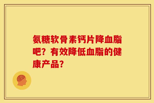 氨糖软骨素钙片降血脂吧？有效降低血脂的健康产品？