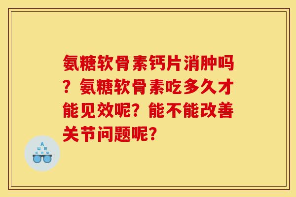 氨糖软骨素钙片消肿吗？氨糖软骨素吃多久才能见效呢？能不能改善关节问题呢？