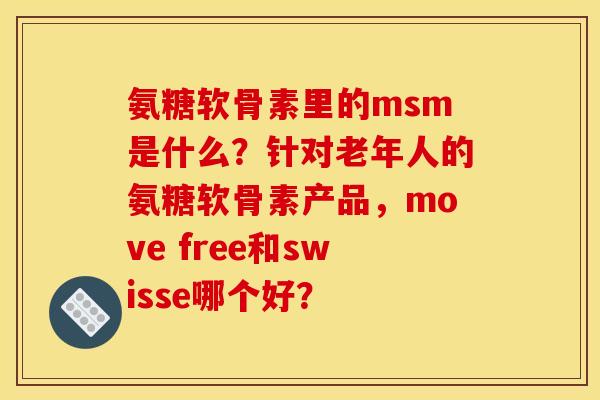 氨糖软骨素里的msm是什么？针对老年人的氨糖软骨素产品，move free和swisse哪个好？