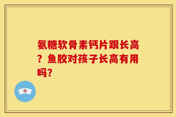 氨糖软骨素钙片跟长高？鱼胶对孩子长高有用吗？