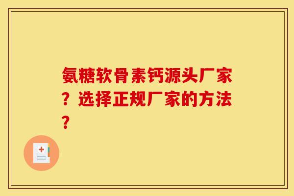 氨糖软骨素钙源头厂家？选择正规厂家的方法？