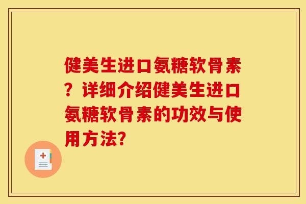 健美生进口氨糖软骨素？详细介绍健美生进口氨糖软骨素的功效与使用方法？