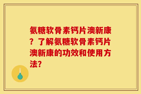 氨糖软骨素钙片澳新康？了解氨糖软骨素钙片澳新康的功效和使用方法？