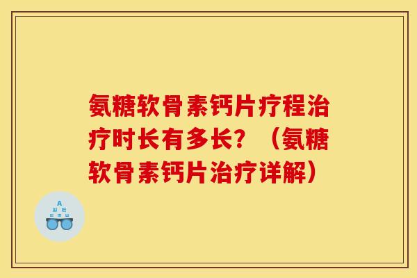 氨糖软骨素钙片疗程治疗时长有多长？（氨糖软骨素钙片治疗详解）