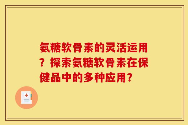 氨糖软骨素的灵活运用？探索氨糖软骨素在保健品中的多种应用？