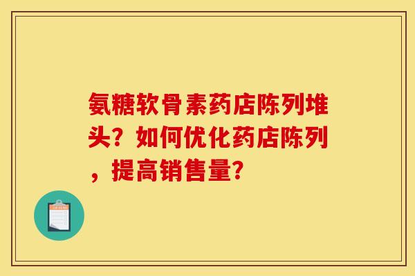 氨糖软骨素药店陈列堆头？如何优化药店陈列，提高销售量？