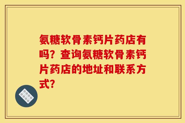 氨糖软骨素钙片药店有吗？查询氨糖软骨素钙片药店的地址和联系方式？