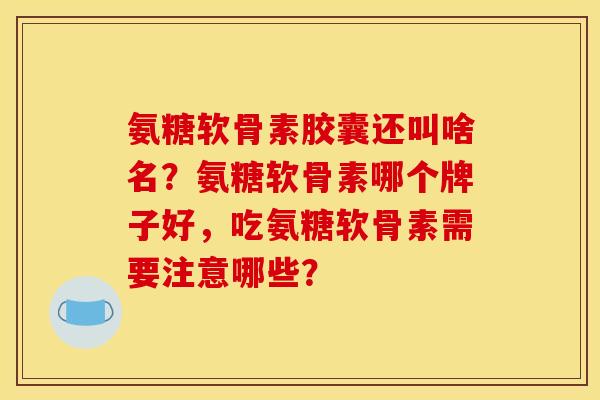 氨糖软骨素胶囊还叫啥名？氨糖软骨素哪个牌子好，吃氨糖软骨素需要注意哪些？