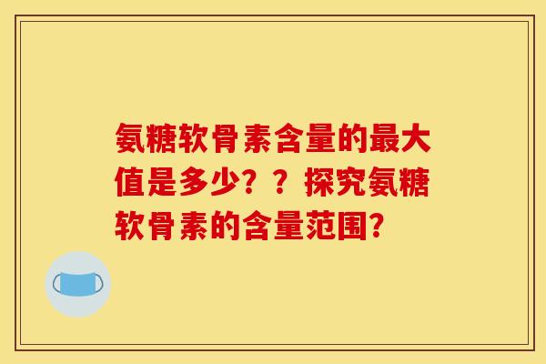 氨糖软骨素含量的最大值是多少？？探究氨糖软骨素的含量范围？