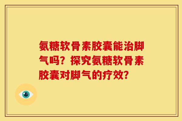 氨糖软骨素胶囊能治脚气吗？探究氨糖软骨素胶囊对脚气的疗效？