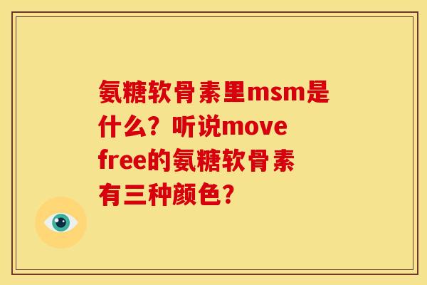 氨糖软骨素里msm是什么？听说move free的氨糖软骨素有三种颜色？
