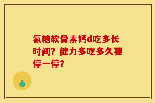 氨糖软骨素钙d吃多长时间？健力多吃多久要停一停？
