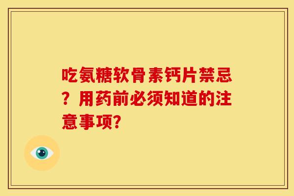 吃氨糖软骨素钙片禁忌？用药前必须知道的注意事项？