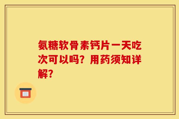 氨糖软骨素钙片一天吃次可以吗？用药须知详解？