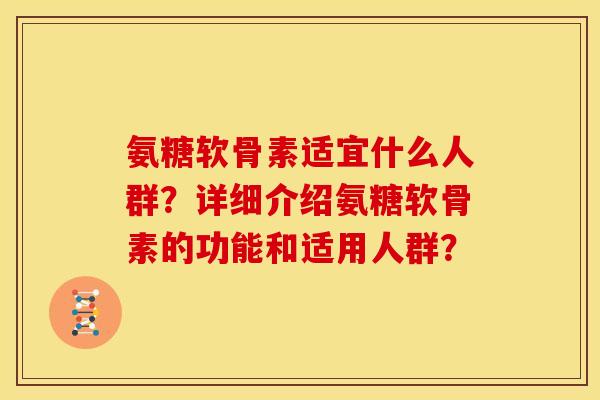 氨糖软骨素适宜什么人群？详细介绍氨糖软骨素的功能和适用人群？