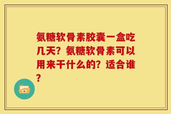氨糖软骨素胶囊一盒吃几天？氨糖软骨素可以用来干什么的？适合谁？