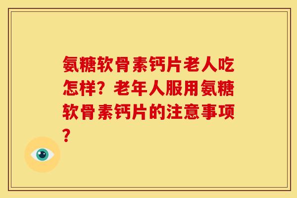氨糖软骨素钙片老人吃怎样？老年人服用氨糖软骨素钙片的注意事项？