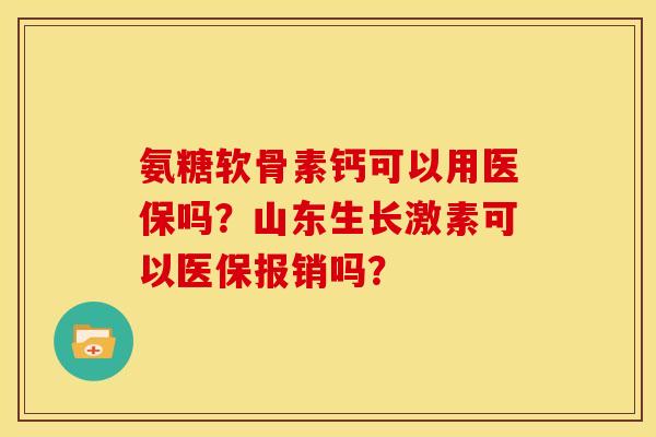氨糖软骨素钙可以用医保吗？山东生长激素可以医保报销吗？
