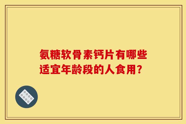 氨糖软骨素钙片有哪些适宜年龄段的人食用？