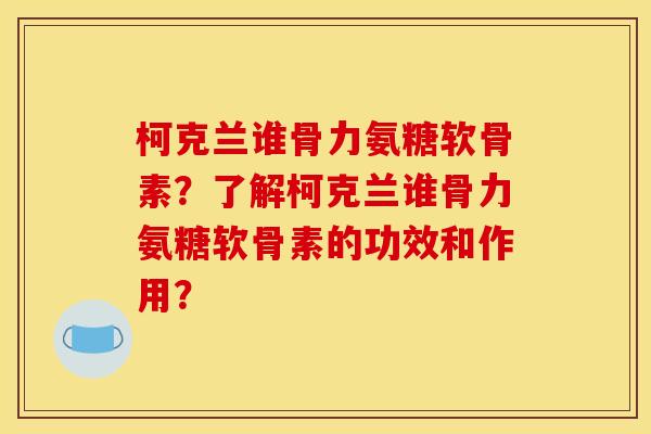 柯克兰谁骨力氨糖软骨素？了解柯克兰谁骨力氨糖软骨素的功效和作用？