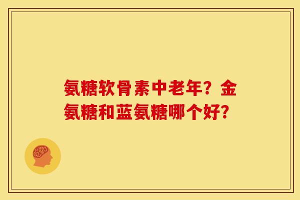 氨糖软骨素中老年？金氨糖和蓝氨糖哪个好？