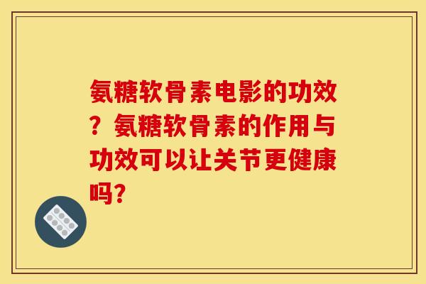 氨糖软骨素电影的功效？氨糖软骨素的作用与功效可以让关节更健康吗？