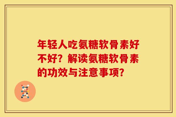 年轻人吃氨糖软骨素好不好？解读氨糖软骨素的功效与注意事项？