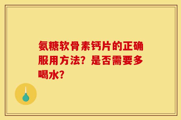 氨糖软骨素钙片的正确服用方法？是否需要多喝水？