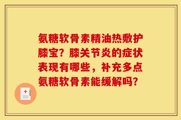 氨糖软骨素精油热敷护膝宝？膝关节炎的症状表现有哪些，补充多点氨糖软骨素能缓解吗？