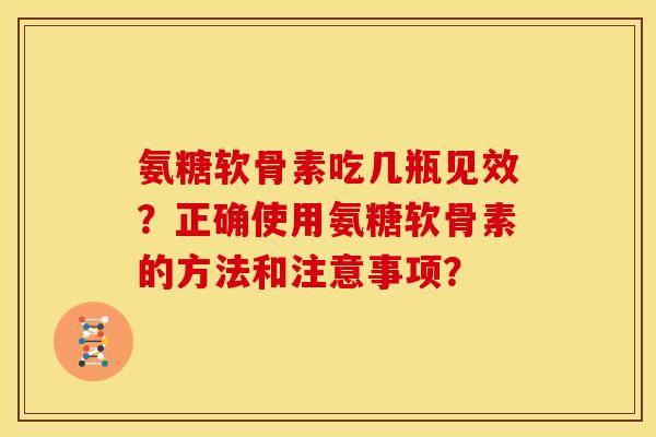 氨糖软骨素吃几瓶见效？正确使用氨糖软骨素的方法和注意事项？