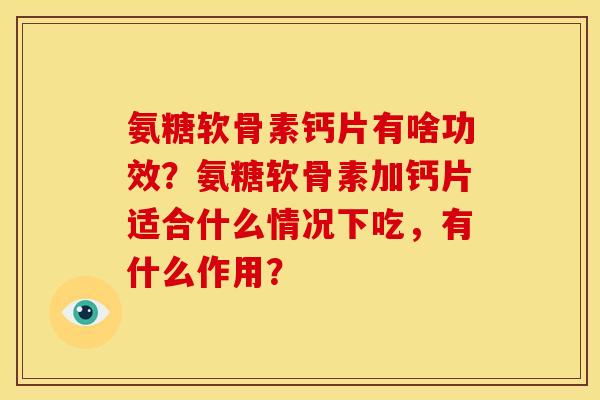 氨糖软骨素钙片有啥功效？氨糖软骨素加钙片适合什么情况下吃，有什么作用？