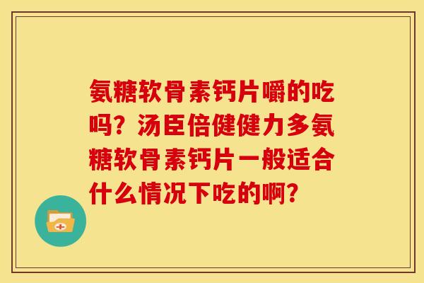 氨糖软骨素钙片嚼的吃吗？汤臣倍健健力多氨糖软骨素钙片一般适合什么情况下吃的啊？