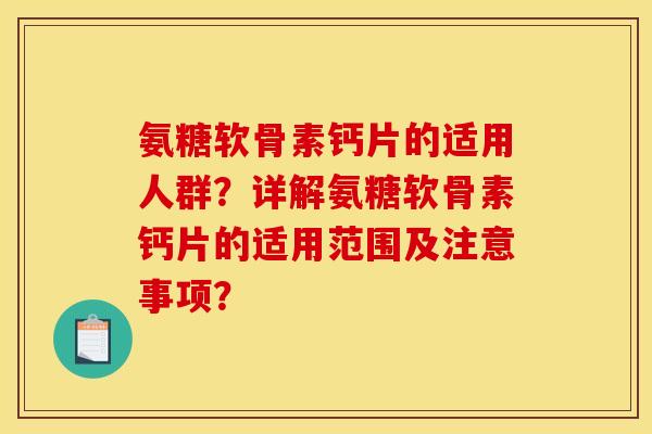 氨糖软骨素钙片的适用人群？详解氨糖软骨素钙片的适用范围及注意事项？