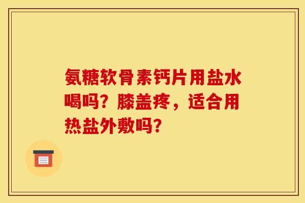 氨糖软骨素钙片用盐水喝吗？膝盖疼，适合用热盐外敷吗？