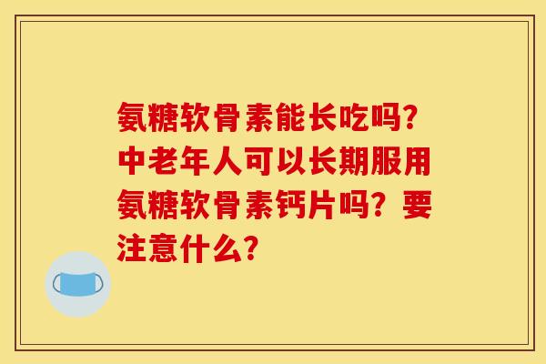 氨糖软骨素能长吃吗？中老年人可以长期服用氨糖软骨素钙片吗？要注意什么？