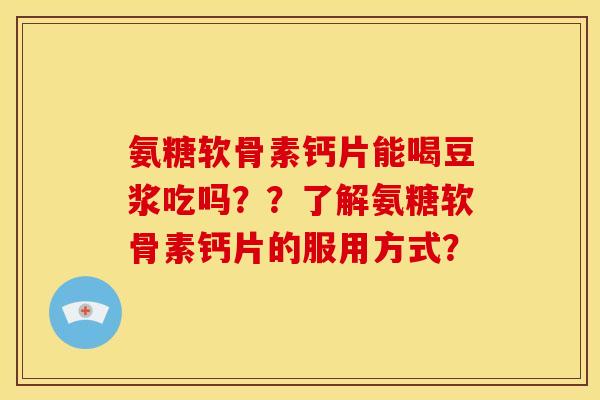 氨糖软骨素钙片能喝豆浆吃吗？？了解氨糖软骨素钙片的服用方式？