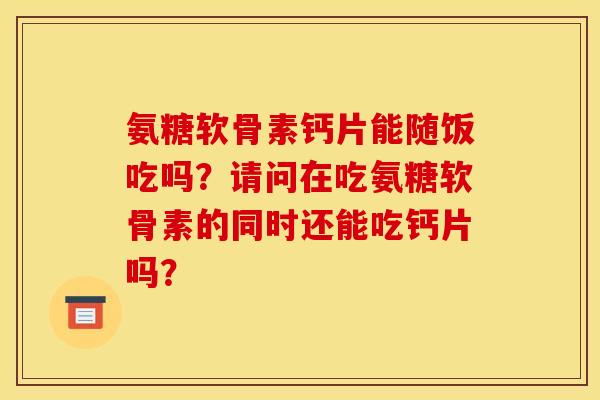氨糖软骨素钙片能随饭吃吗？请问在吃氨糖软骨素的同时还能吃钙片吗？