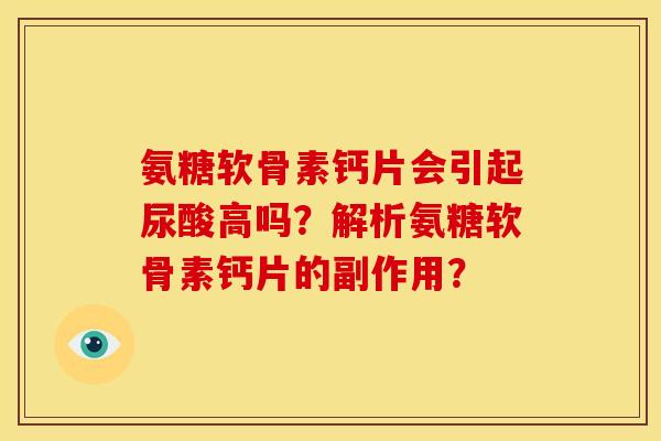 氨糖软骨素钙片会引起尿酸高吗？解析氨糖软骨素钙片的副作用？