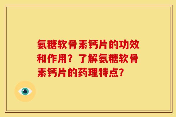 氨糖软骨素钙片的功效和作用？了解氨糖软骨素钙片的药理特点？
