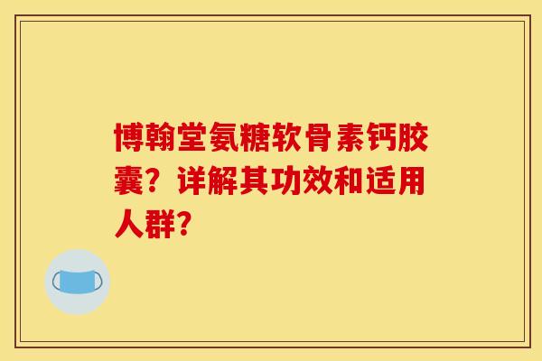 博翰堂氨糖软骨素钙胶囊？详解其功效和适用人群？