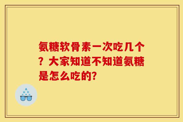 氨糖软骨素一次吃几个？大家知道不知道氨糖是怎么吃的？
