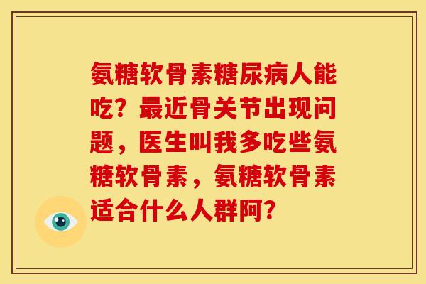 氨糖软骨素糖尿病人能吃？最近骨关节出现问题，医生叫我多吃些氨糖软骨素，氨糖软骨素适合什么人群阿？