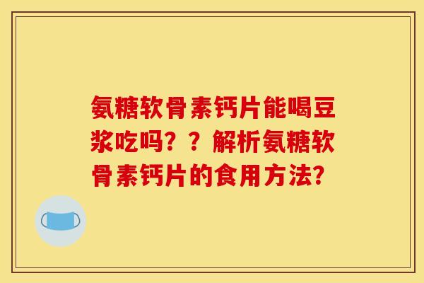 氨糖软骨素钙片能喝豆浆吃吗？？解析氨糖软骨素钙片的食用方法？