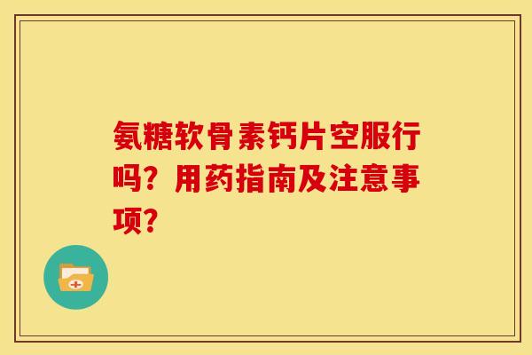 氨糖软骨素钙片空服行吗？用药指南及注意事项？