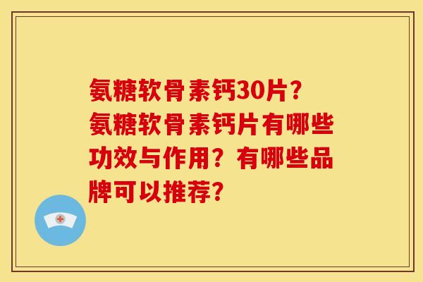 氨糖软骨素钙30片？氨糖软骨素钙片有哪些功效与作用？有哪些品牌可以推荐？